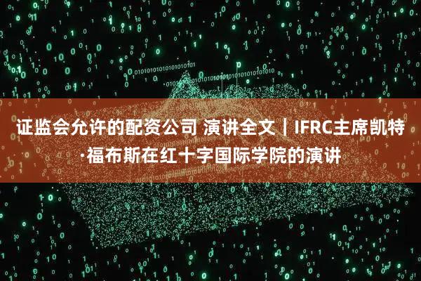 证监会允许的配资公司 演讲全文｜IFRC主席凯特·福布斯在红十字国际学院的演讲