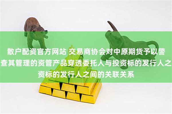 散户配资官方网站 交易商协会对中原期货予以警告：未审慎核查其管理的资管产品穿透委托人与投资标的发行人之间的关联关系