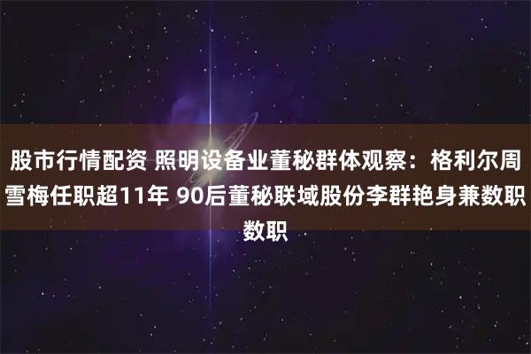 股市行情配资 照明设备业董秘群体观察：格利尔周雪梅任职超11年 90后董秘联域股份李群艳身兼数职