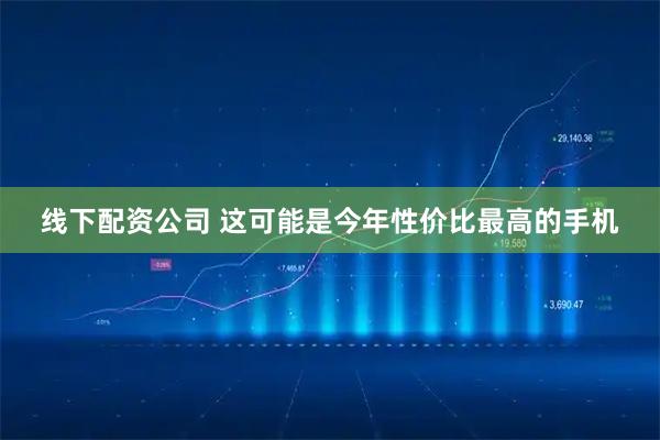线下配资公司 这可能是今年性价比最高的手机
