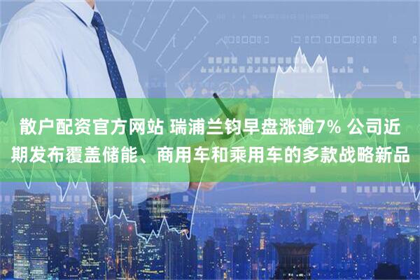 散户配资官方网站 瑞浦兰钧早盘涨逾7% 公司近期发布覆盖储能、商用车和乘用车的多款战略新品