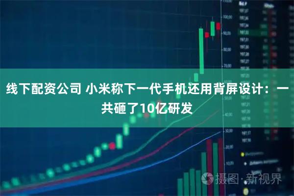线下配资公司 小米称下一代手机还用背屏设计：一共砸了10亿研发