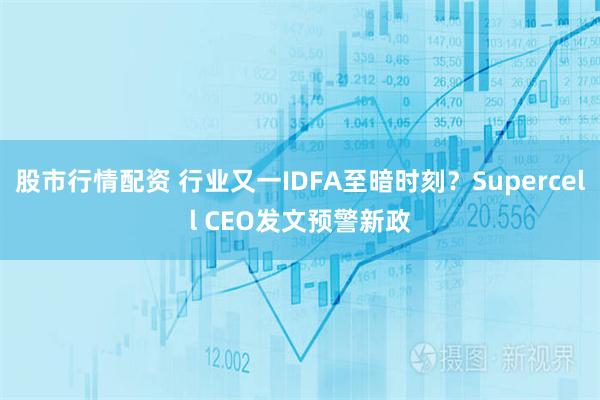 股市行情配资 行业又一IDFA至暗时刻？Supercell CEO发文预警新政