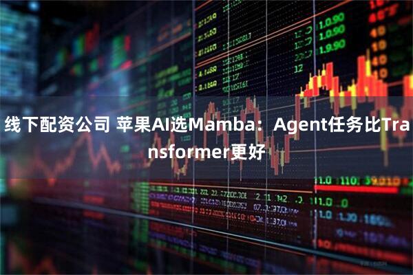 线下配资公司 苹果AI选Mamba：Agent任务比Transformer更好