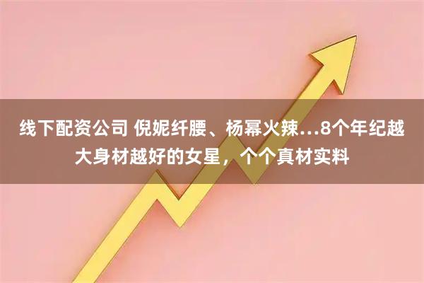 线下配资公司 倪妮纤腰、杨幂火辣…8个年纪越大身材越好的女星，个个真材实料