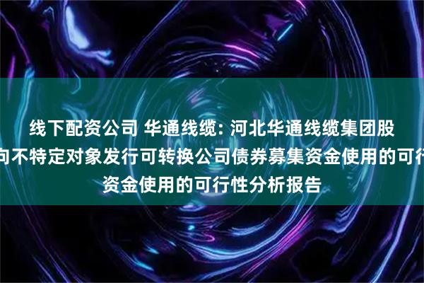 线下配资公司 华通线缆: 河北华通线缆集团股份有限公司向不特定对象发行可转换公司债券募集资金使用的可行性分析报告