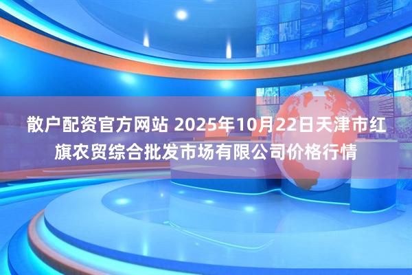 散户配资官方网站 2025年10月22日天津市红旗农贸综合批发市场有限公司价格行情