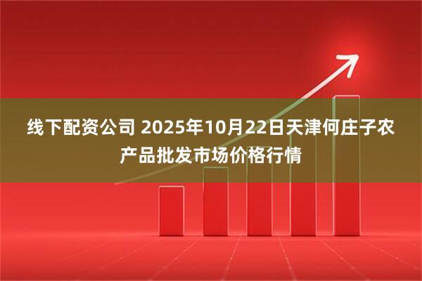 线下配资公司 2025年10月22日天津何庄子农产品批发市场价格行情