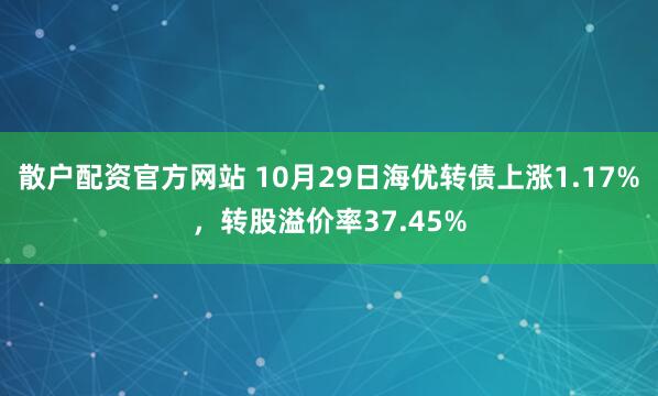 散户配资官方网站 10月29日海优转债上涨1.17%，转股溢价率37.45%