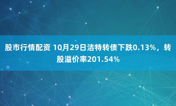 股市行情配资 10月29日洁特转债下跌0.13%，转股溢价率201.54%