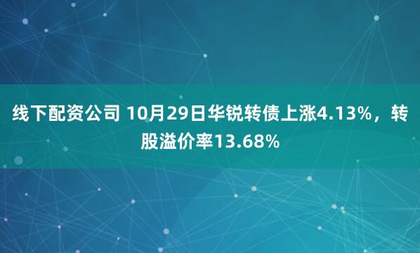 线下配资公司 10月29日华锐转债上涨4.13%，转股溢价率13.68%