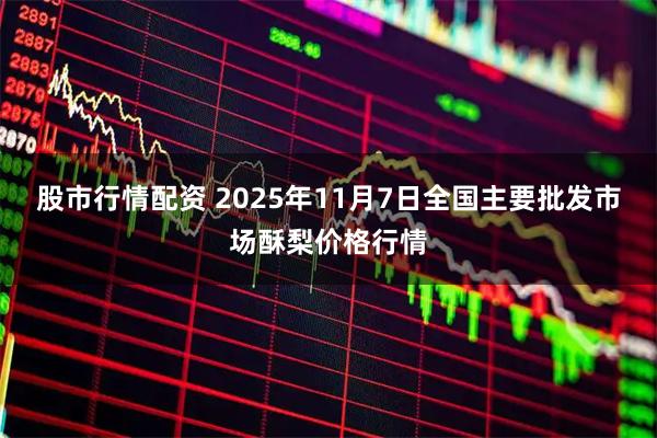 股市行情配资 2025年11月7日全国主要批发市场酥梨价格行情
