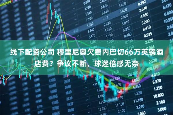 线下配资公司 穆里尼奥欠费内巴切66万英镑酒店费？争议不断，球迷倍感无奈