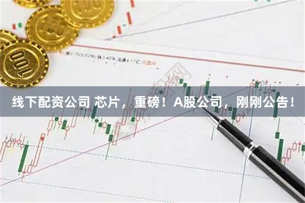 线下配资公司 芯片，重磅！A股公司，刚刚公告！