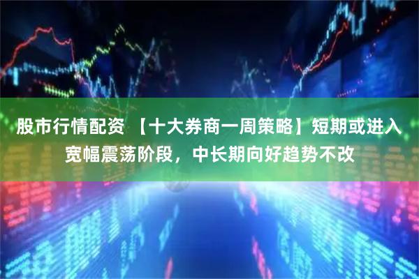 股市行情配资 【十大券商一周策略】短期或进入宽幅震荡阶段，中长期向好趋势不改