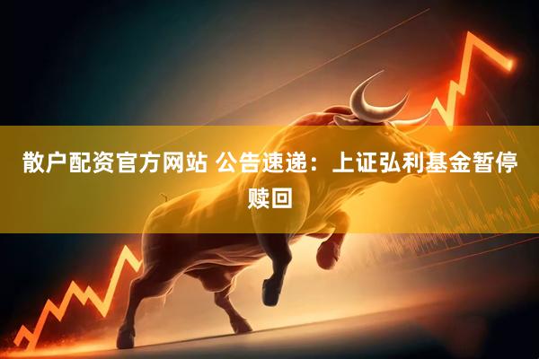 散户配资官方网站 公告速递：上证弘利基金暂停赎回