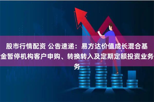 股市行情配资 公告速递：易方达价值成长混合基金暂停机构客户申购、转换转入及定期定额投资业务