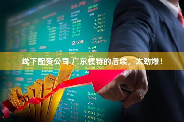 线下配资公司 广东模特的后续，太劲爆！