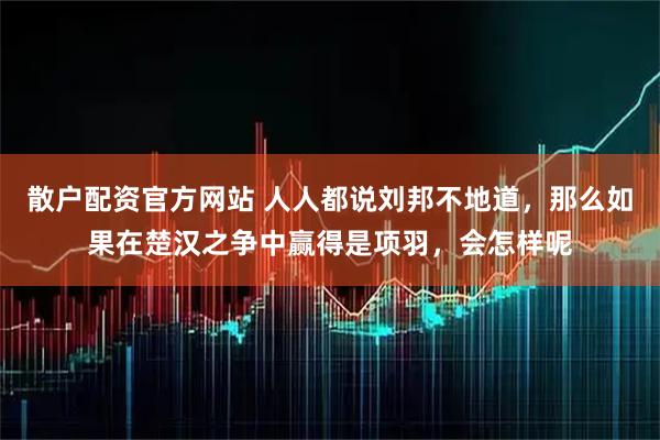 散户配资官方网站 人人都说刘邦不地道，那么如果在楚汉之争中赢得是项羽，会怎样呢