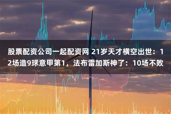 股票配资公司一起配资网 21岁天才横空出世：12场造9球意甲第1，法布雷加斯神了：10场不败