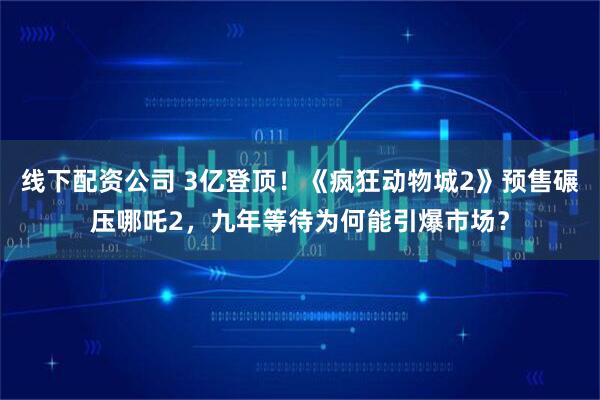 线下配资公司 3亿登顶！《疯狂动物城2》预售碾压哪吒2，九年等待为何能引爆市场？