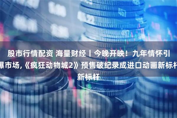 股市行情配资 海量财经丨今晚开映！九年情怀引爆市场,《疯狂动物城2》预售破纪录成进口动画新标杆