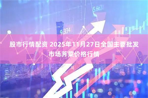 股市行情配资 2025年11月27日全国主要批发市场荠菜价格行情