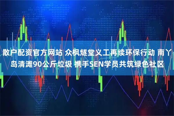 散户配资官方网站 众枫燧堂义工再续环保行动 南丫岛清滩90公斤垃圾 携手SEN学员共筑绿色社区