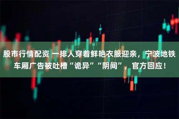 股市行情配资 一排人穿着鲜艳衣服迎亲，宁波地铁车厢广告被吐槽“诡异”“阴间”，官方回应！