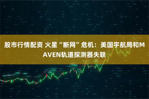 股市行情配资 火星“断网”危机：美国宇航局和MAVEN轨道探测器失联