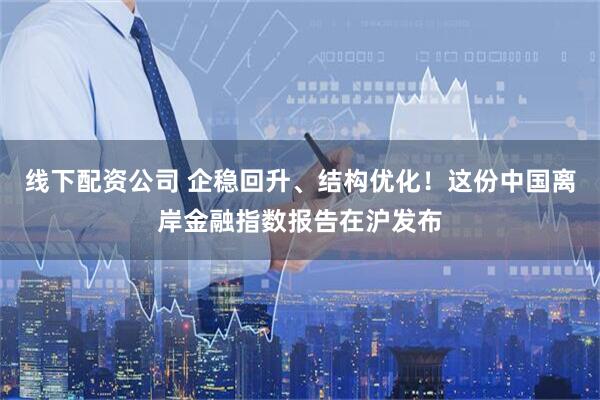 线下配资公司 企稳回升、结构优化！这份中国离岸金融指数报告在沪发布