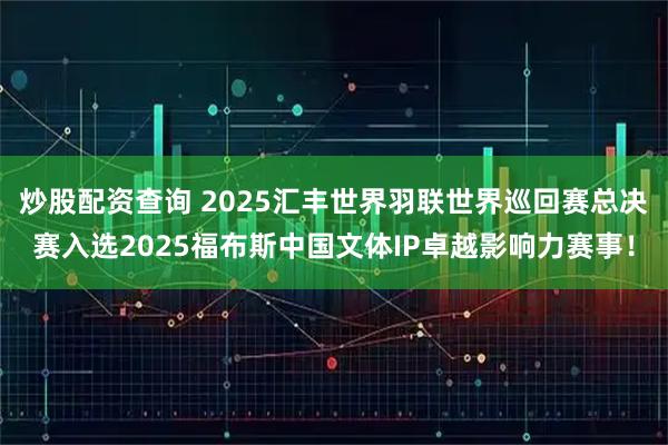 炒股配资查询 2025汇丰世界羽联世界巡回赛总决赛入选2025福布斯中国文体IP卓越影响力赛事！