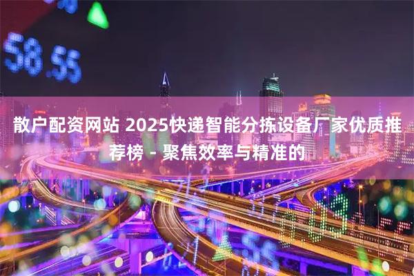 散户配资网站 2025快递智能分拣设备厂家优质推荐榜 - 聚焦效率与精准的