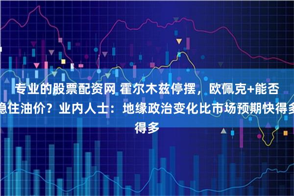 专业的股票配资网 霍尔木兹停摆,欧佩克+能否稳住油价?业内人士:地缘政治变化比市场预期快得多