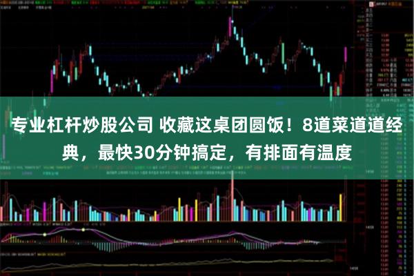 专业杠杆炒股公司 收藏这桌团圆饭！8道菜道道经典，最快30分钟搞定，有排面有温度