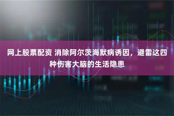 网上股票配资 消除阿尔茨海默病诱因，避雷这四种伤害大脑的生活隐患