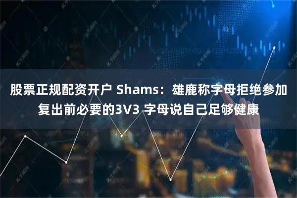 股票正规配资开户 Shams：雄鹿称字母拒绝参加复出前必要的3V3 字母说自己足够健康