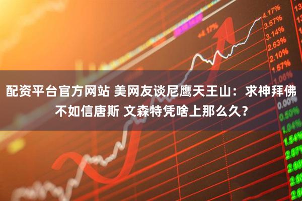 配资平台官方网站 美网友谈尼鹰天王山：求神拜佛不如信唐斯 文森特凭啥上那么久？