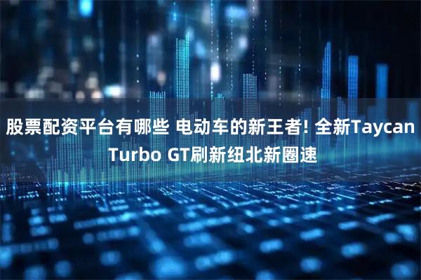股票配资平台有哪些 电动车的新王者! 全新Taycan Turbo GT刷新纽北新圈速