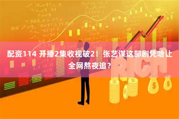配资114 开播2集收视破2!张艺谋这部剧凭啥让全网熬夜追?