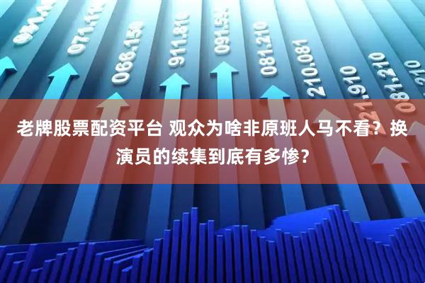 老牌股票配资平台 观众为啥非原班人马不看?换演员的续集到底有多惨?