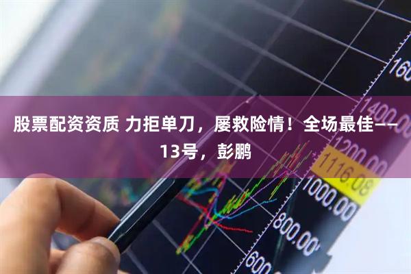 股票配资资质 力拒单刀，屡救险情！全场最佳——13号，彭鹏