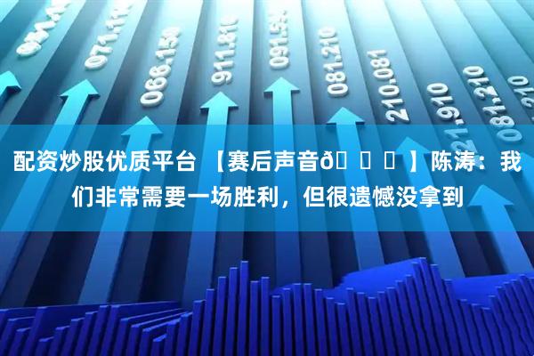 配资炒股优质平台 【赛后声音🎙】陈涛：我们非常需要一场胜利，但很遗憾没拿到