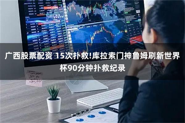 广西股票配资 15次扑救!库拉索门神鲁姆刷新世界杯90分钟扑救纪录