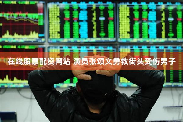 在线股票配资网站 演员张颂文勇救街头受伤男子