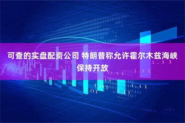 可查的实盘配资公司 特朗普称允许霍尔木兹海峡保持开放